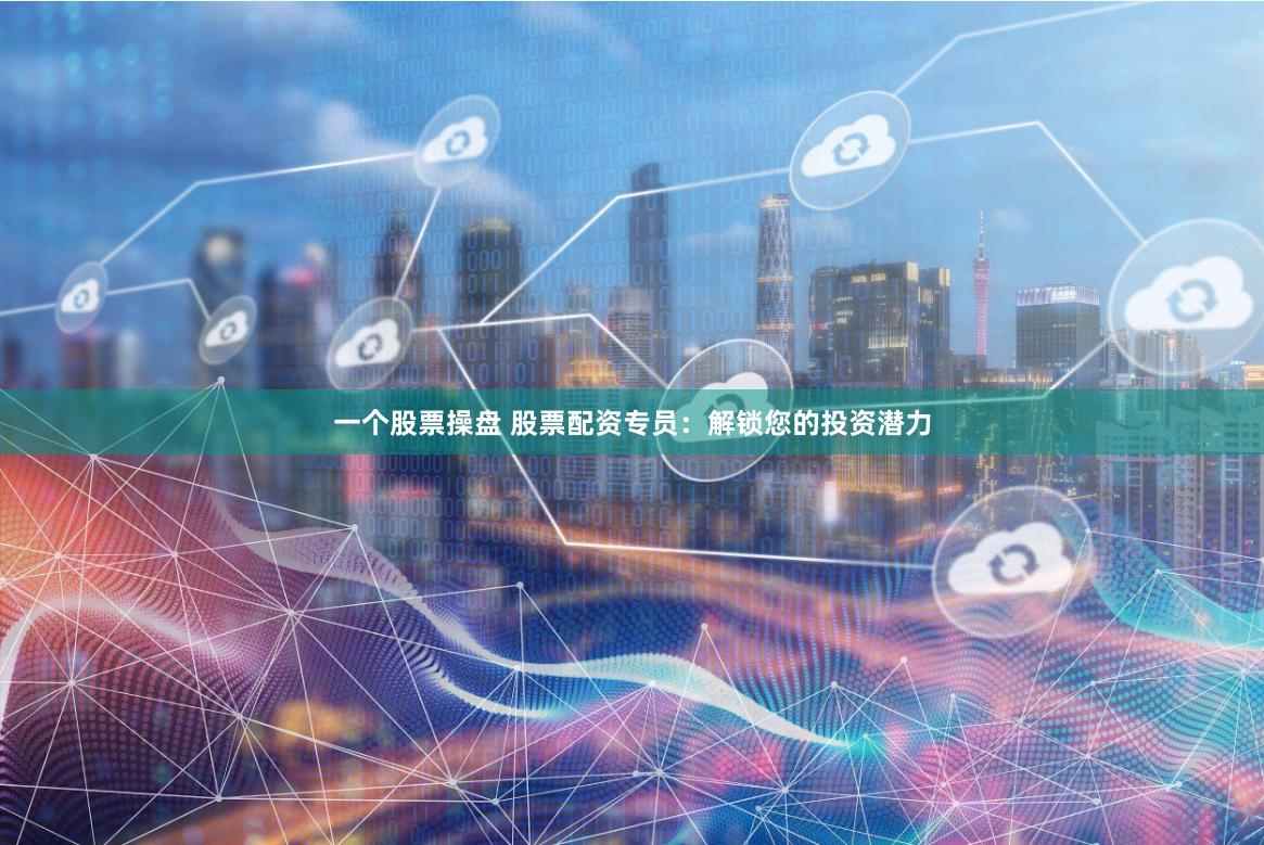 一个股票操盘 股票配资专员：解锁您的投资潜力