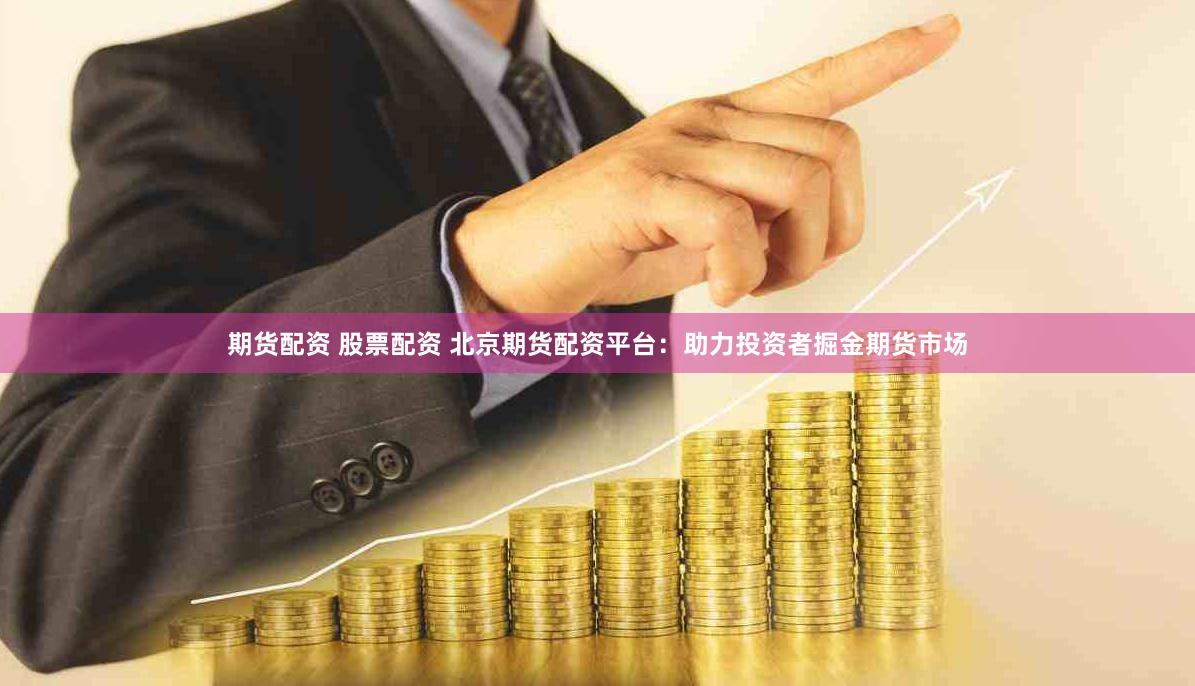 期货配资 股票配资 北京期货配资平台：助力投资者掘金期货市场