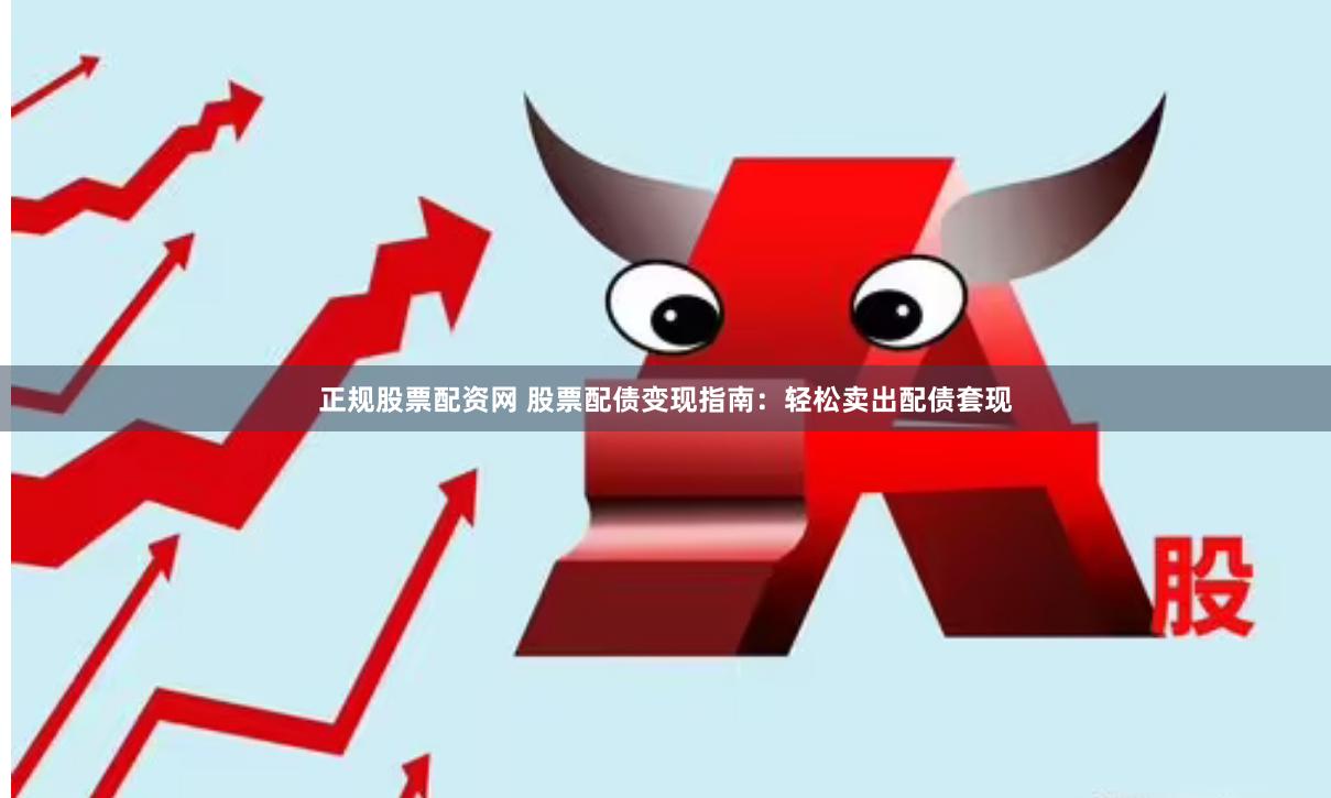 正规股票配资网 股票配债变现指南：轻松卖出配债套现
