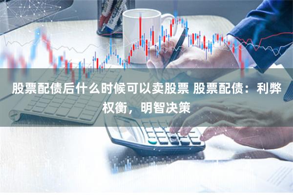 股票配债后什么时候可以卖股票 股票配债：利弊权衡，明智决策