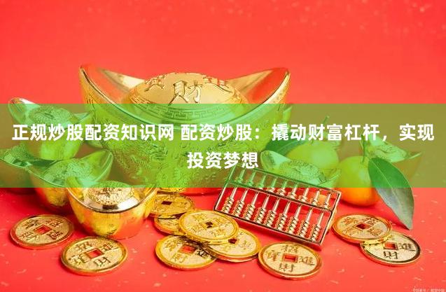 正规炒股配资知识网 配资炒股：撬动财富杠杆，实现投资梦想